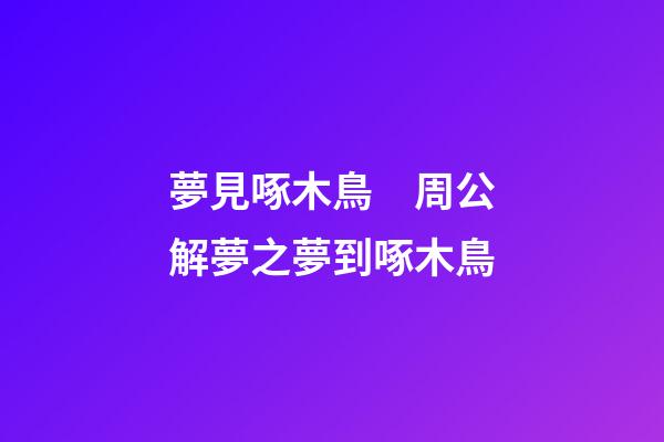 夢見啄木鳥　周公解夢之夢到啄木鳥